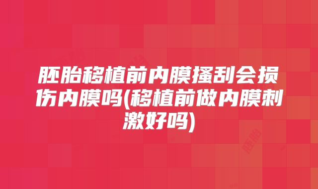 胚胎移植前内膜搔刮会损伤内膜吗(移植前做内膜刺激好吗)