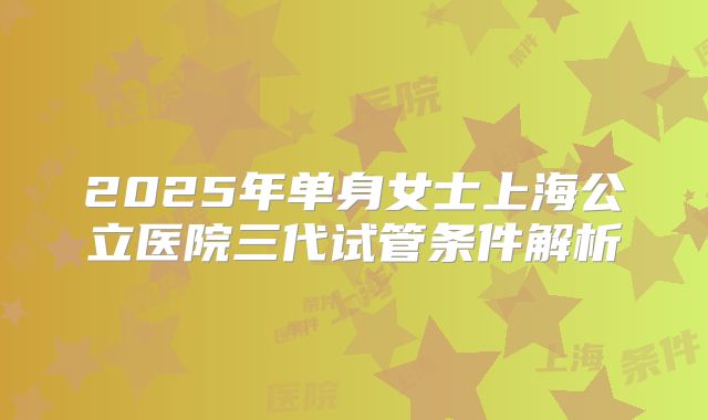 2025年单身女士上海公立医院三代试管条件解析