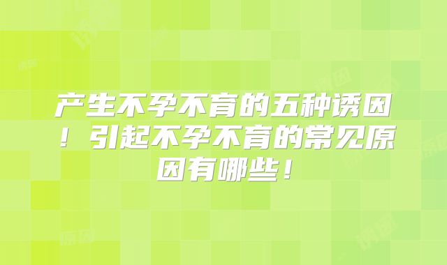 产生不孕不育的五种诱因!引起不孕不育的常见原因有哪些!