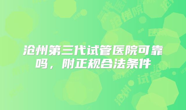 沧州第三代试管医院可靠吗,附正规合法条件