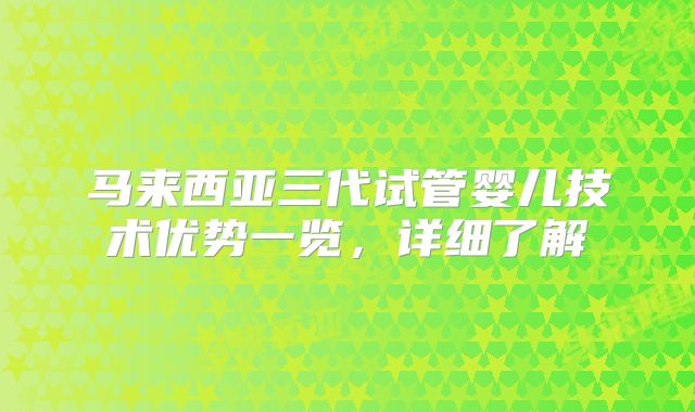 马来西亚三代试管婴儿技术优势一览，详细了解