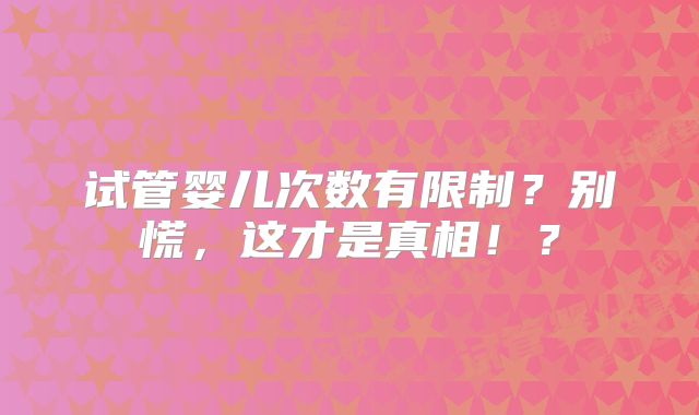 试管婴儿次数有限制?别慌,这才是真相!?