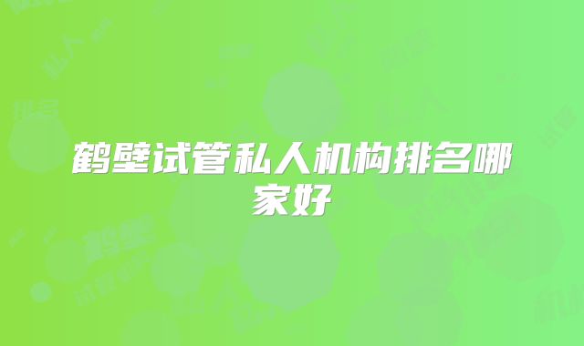 鹤壁试管私人机构排名哪家好