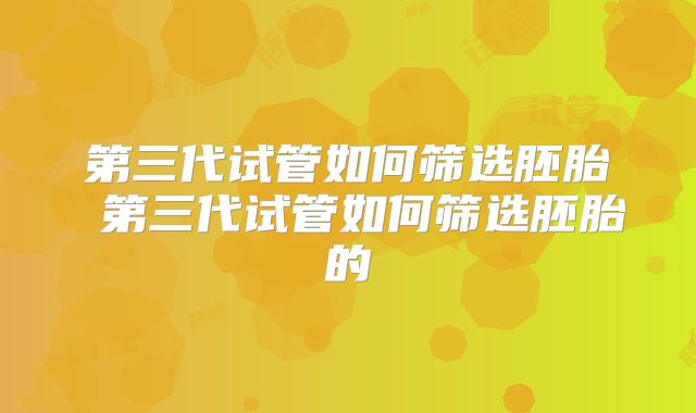 第三代试管如何筛选胚胎 第三代试管如何筛选胚胎的