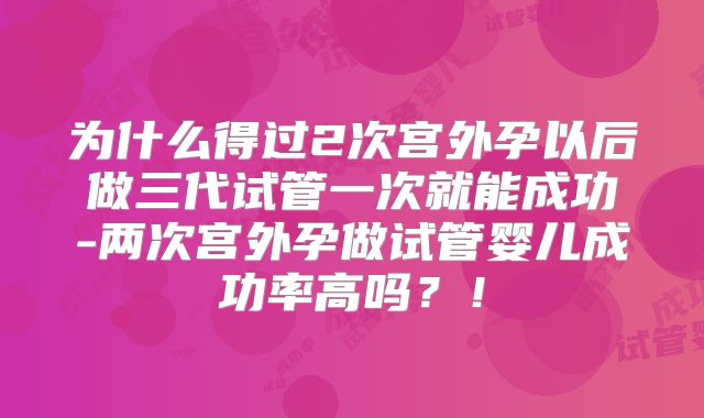 为什么得过2次宫外孕以后做三代试管一次就能成功-两次宫外孕做试管婴儿成功率高吗？！