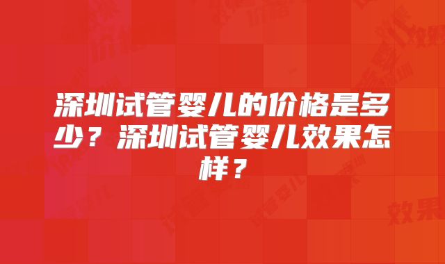 深圳试管婴儿的价格是多少?深圳试管婴儿效果怎样?