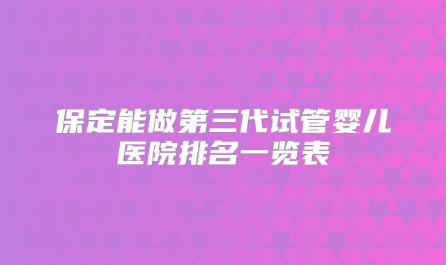 保定能做第三代试管婴儿医院排名一览表