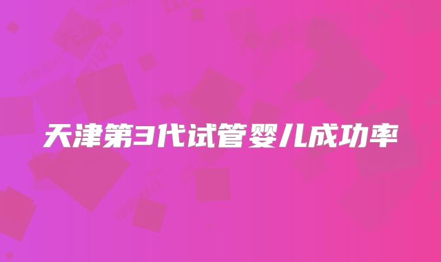 天津第3代试管婴儿成功率