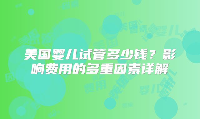 美国婴儿试管多少钱？影响费用的多重因素详解