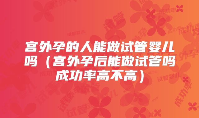 宫外孕的人能做试管婴儿吗（宫外孕后能做试管吗成功率高不高）