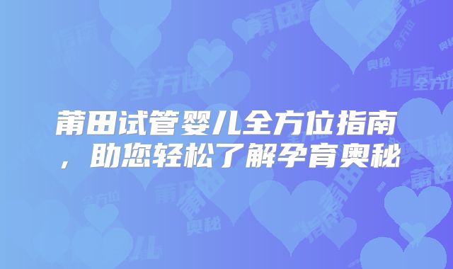 莆田试管婴儿全方位指南，助您轻松了解孕育奥秘