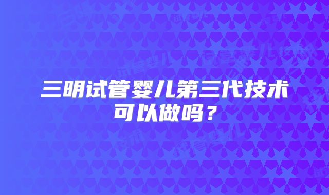 三明试管婴儿第三代技术可以做吗?