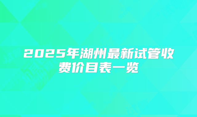2025年湖州最新试管收费价目表一览