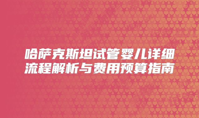 哈萨克斯坦试管婴儿详细流程解析与费用预算指南