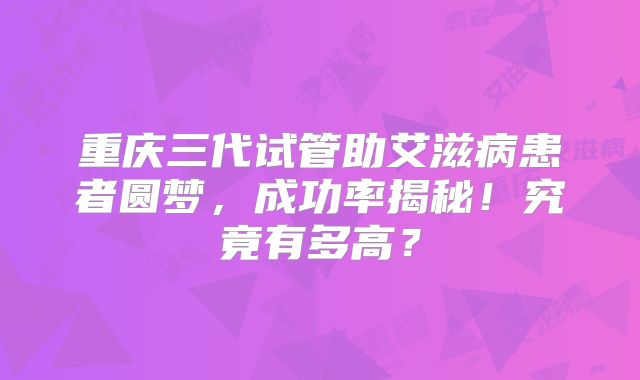 重庆三代试管助艾滋病患者圆梦，成功率揭秘！究竟有多高？