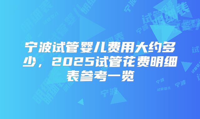 宁波试管婴儿费用大约多少，2025试管花费明细表参考一览