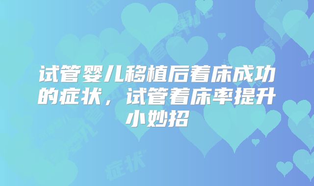 试管婴儿移植后着床成功的症状，试管着床率提升小妙招