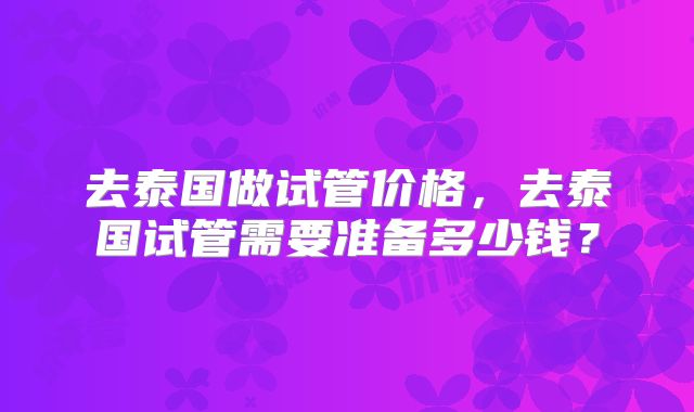 去泰国做试管价格，去泰国试管需要准备多少钱？