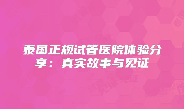 泰国正规试管医院体验分享：真实故事与见证