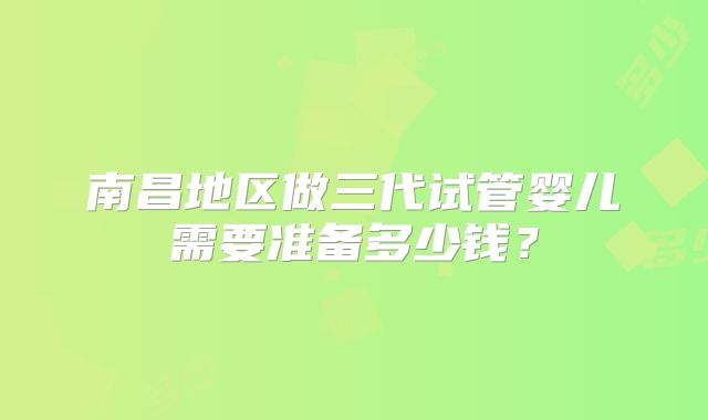 南昌地区做三代试管婴儿需要准备多少钱？