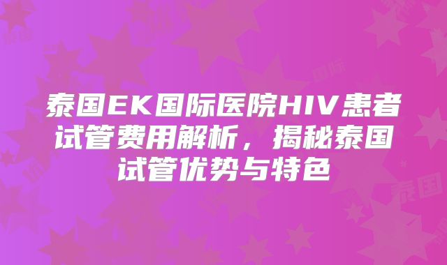 泰国EK国际医院HIV患者试管费用解析，揭秘泰国试管优势与特色