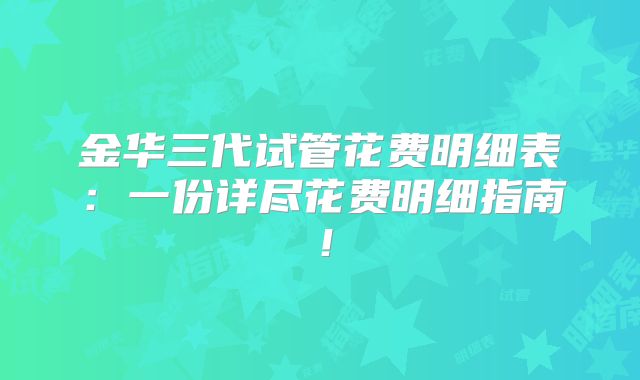 金华三代试管花费明细表:一份详尽花费明细指南!