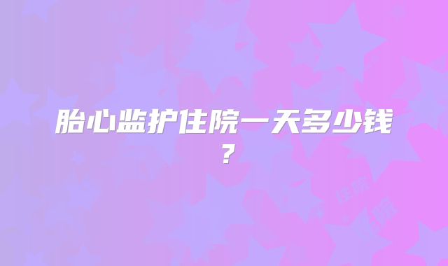 胎心监护住院一天多少钱?