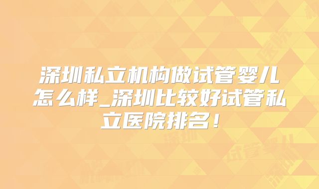 深圳私立机构做试管婴儿怎么样_深圳比较好试管私立医院排名!