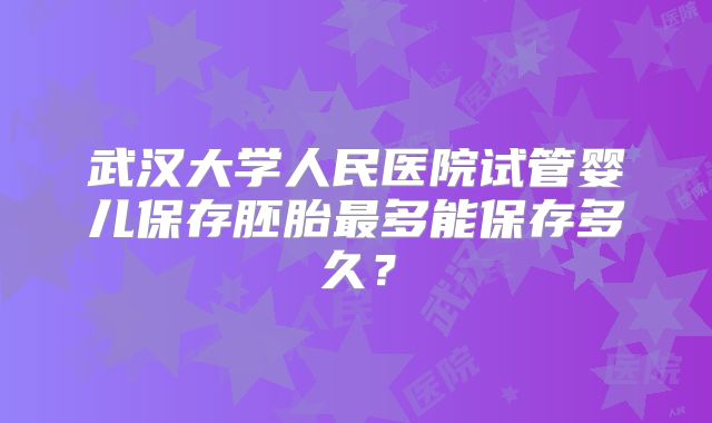 武汉大学人民医院试管婴儿保存胚胎最多能保存多久？