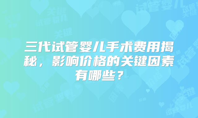 三代试管婴儿手术费用揭秘，影响价格的关键因素有哪些？