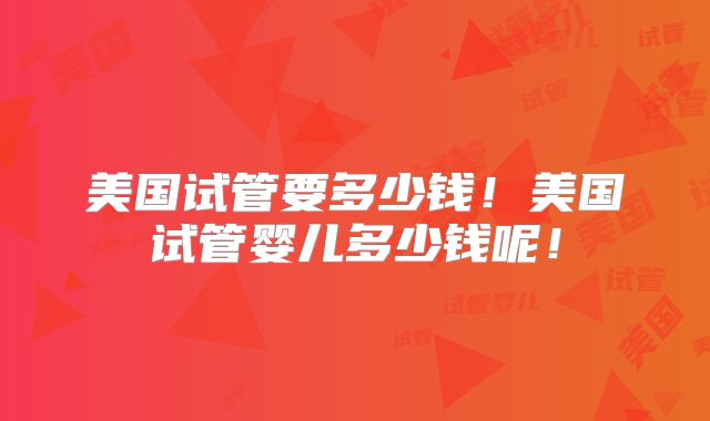 美国试管要多少钱！美国试管婴儿多少钱呢！