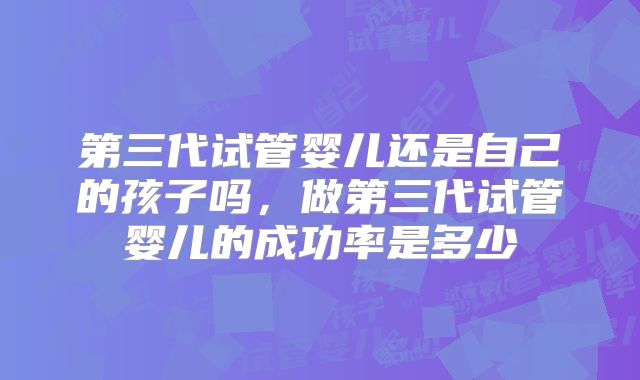 第三代试管婴儿还是自己的孩子吗，做第三代试管婴儿的成功率是多少