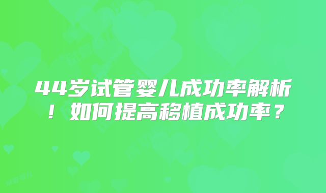 44岁试管婴儿成功率解析！如何提高移植成功率？