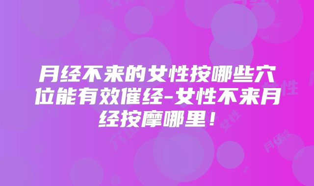 月经不来的女性按哪些穴位能有效催经-女性不来月经按摩哪里!
