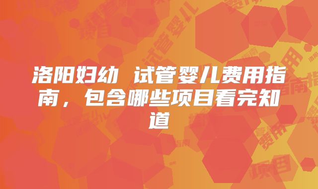 洛阳妇幼 试管婴儿费用指南，包含哪些项目看完知道