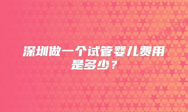 深圳做一个试管婴儿费用是多少?