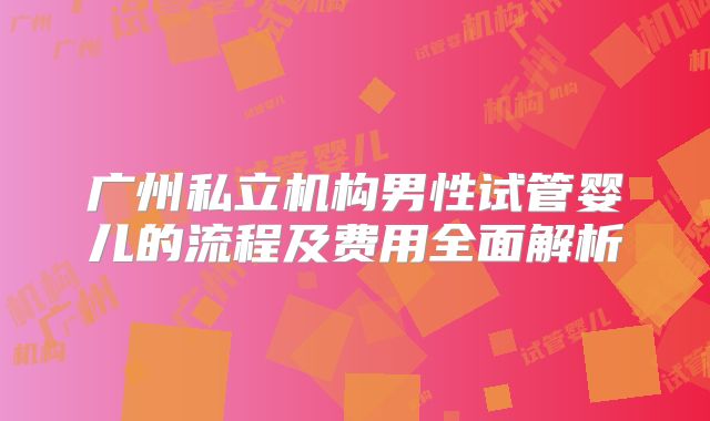 广州私立机构男性试管婴儿的流程及费用全面解析