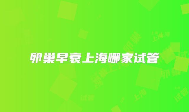 卵巢早衰上海哪家试管