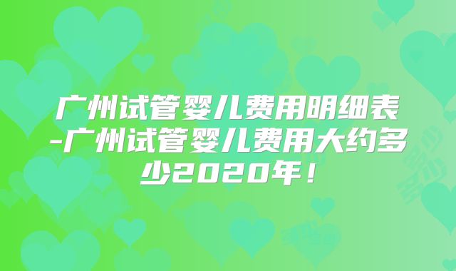 广州试管婴儿费用明细表-广州试管婴儿费用大约多少2020年！