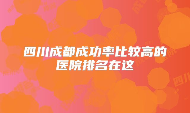 四川成都成功率比较高的医院排名在这