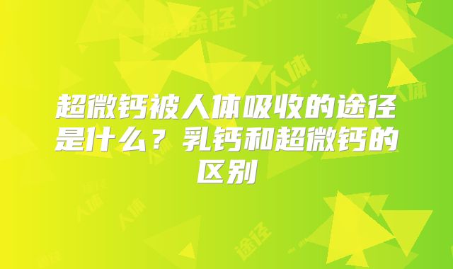 超微钙被人体吸收的途径是什么?乳钙和超微钙的区别