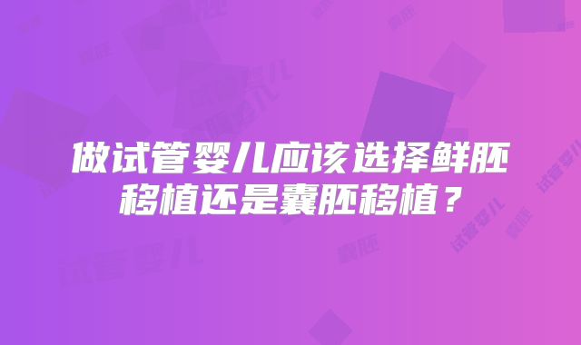 做试管婴儿应该选择鲜胚移植还是囊胚移植？