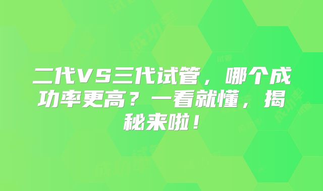 二代VS三代试管,哪个成功率更高?一看就懂,揭秘来啦!
