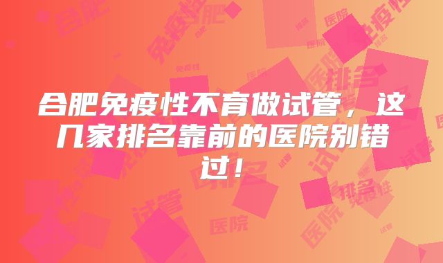 合肥免疫性不育做试管,这几家排名靠前的医院别错过!