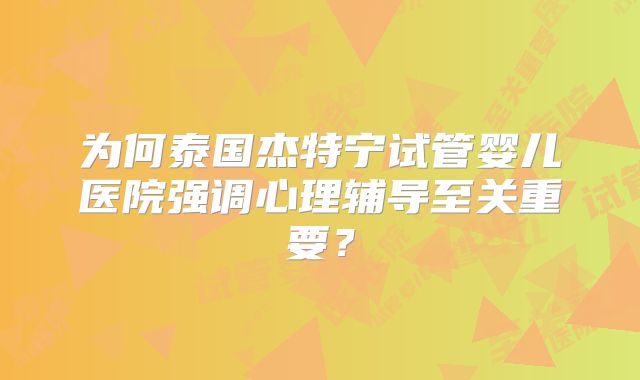 为何泰国杰特宁试管婴儿医院强调心理辅导至关重要?