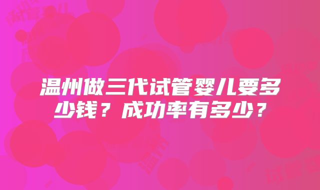 温州做三代试管婴儿要多少钱？成功率有多少？