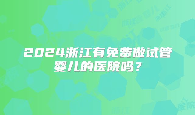 2024浙江有免费做试管婴儿的医院吗？