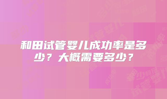 和田试管婴儿成功率是多少?大概需要多少?