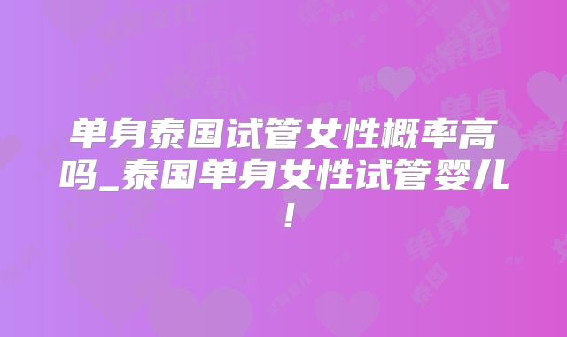 单身泰国试管女性概率高吗_泰国单身女性试管婴儿！