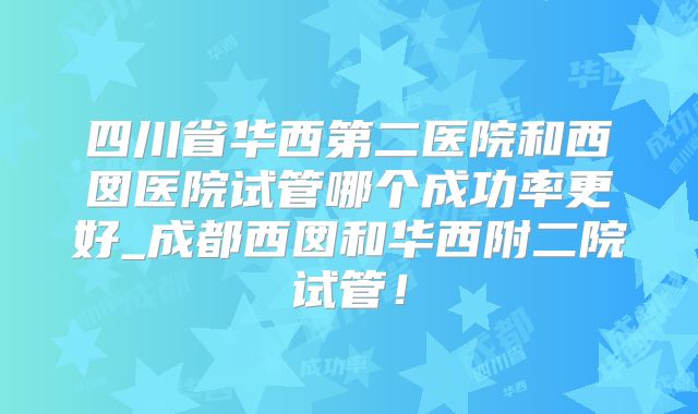 四川省华西第二医院和西囡医院试管哪个成功率更好_成都西囡和华西附二院试管!